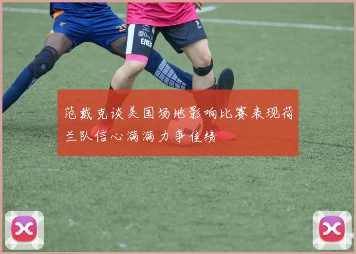 范戴克谈美国场地影响比赛表现荷兰队信心满满力争佳绩