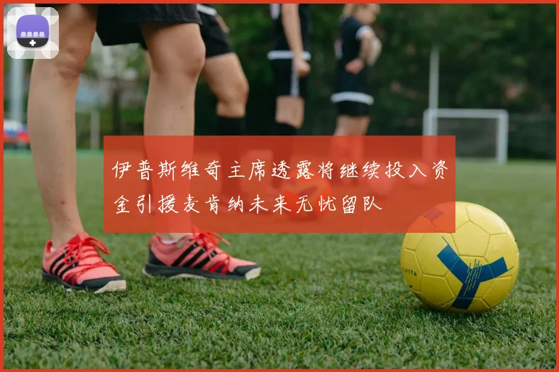 伊普斯维奇主席透露将继续投入资金引援麦肯纳未来无忧留队