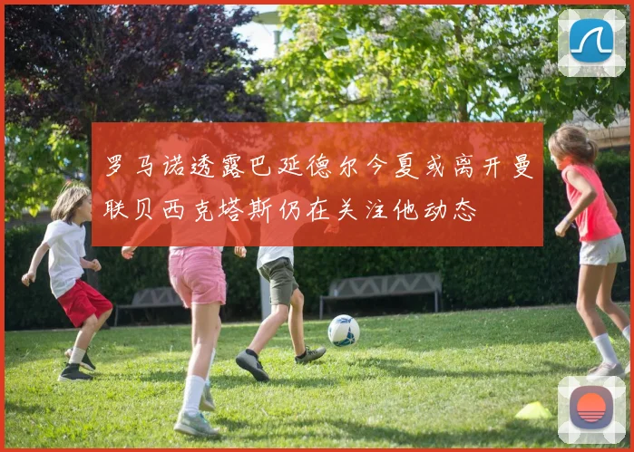 罗马诺透露巴延德尔今夏或离开曼联贝西克塔斯仍在关注他动态