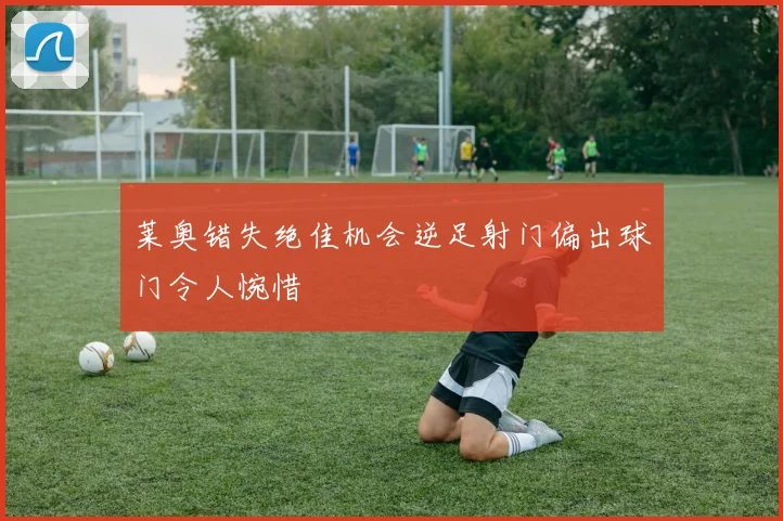 莱奥错失绝佳机会逆足射门偏出球门令人惋惜