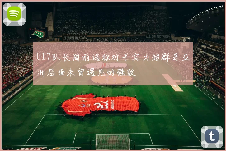 U17队长周雨诺称对手实力超群是亚洲层面未曾遇见的强敌