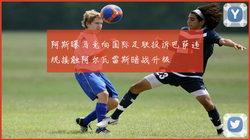 阿斯曝马竞向国际足联投诉巴萨违规接触阿尔瓦雷斯暗战升级