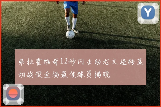 弗拉霍维奇12秒闪击助尤文逆转莱切战役全场最佳球员揭晓