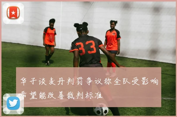 华子谈麦丹判罚争议称全队受影响希望能改善裁判标准
