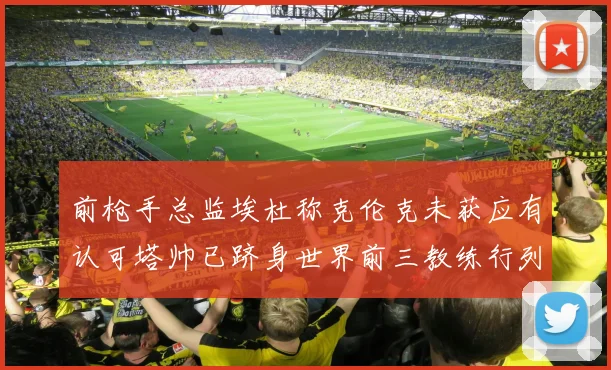 前枪手总监埃杜称克伦克未获应有认可塔帅已跻身世界前三教练行列