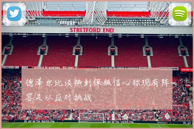 德泽尔比谈热刺保级信心称现有阵容足以应对挑战
