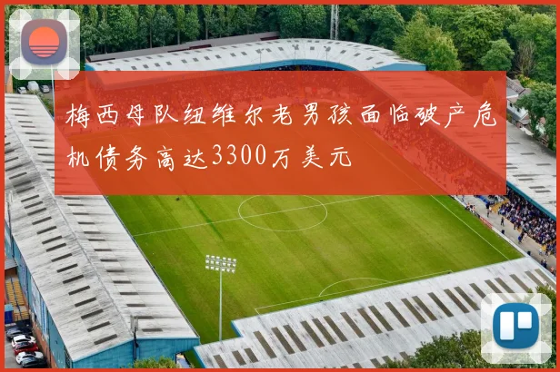 梅西母队纽维尔老男孩面临破产危机债务高达3300万美元
