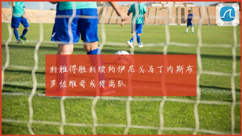 利雅得胜利续约伊尼戈马丁内斯布罗佐维奇或将离队
