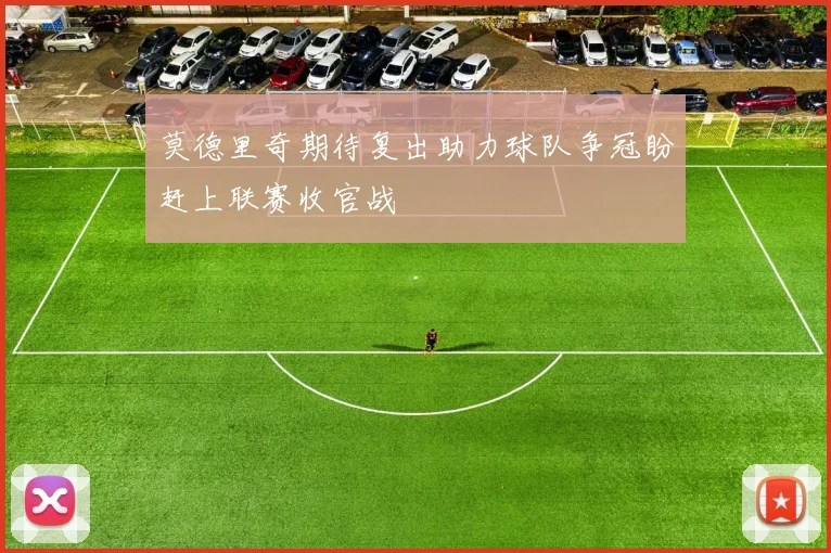 莫德里奇期待复出助力球队争冠盼赶上联赛收官战