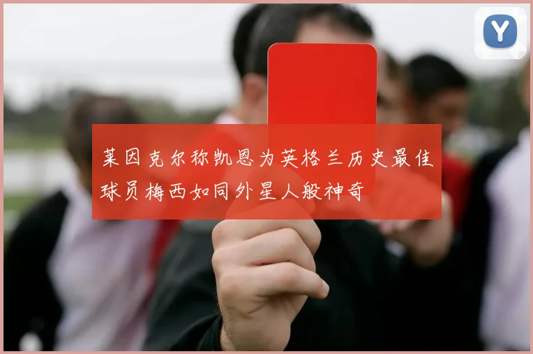 莱因克尔称凯恩为英格兰历史最佳球员梅西如同外星人般神奇