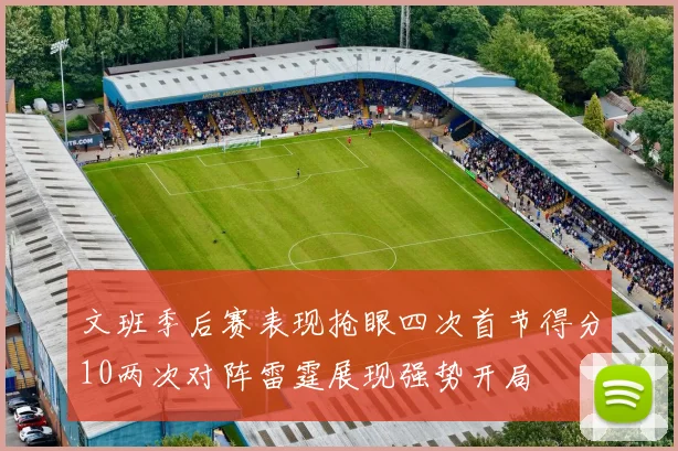 文班季后赛表现抢眼四次首节得分10两次对阵雷霆展现强势开局