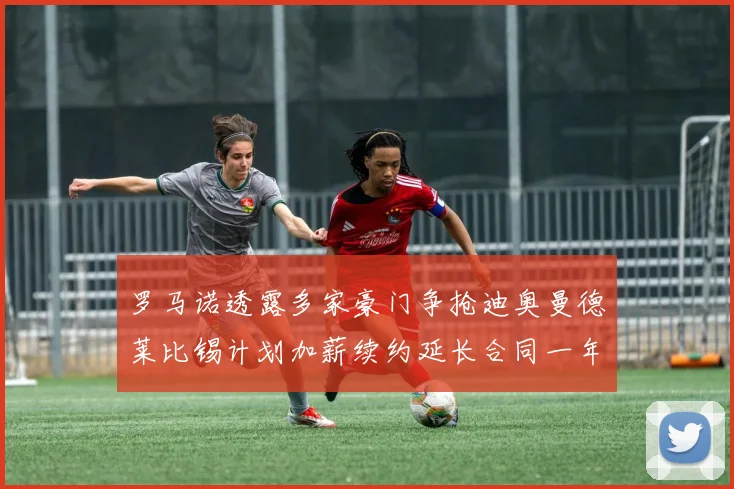 罗马诺透露多家豪门争抢迪奥曼德莱比锡计划加薪续约延长合同一年